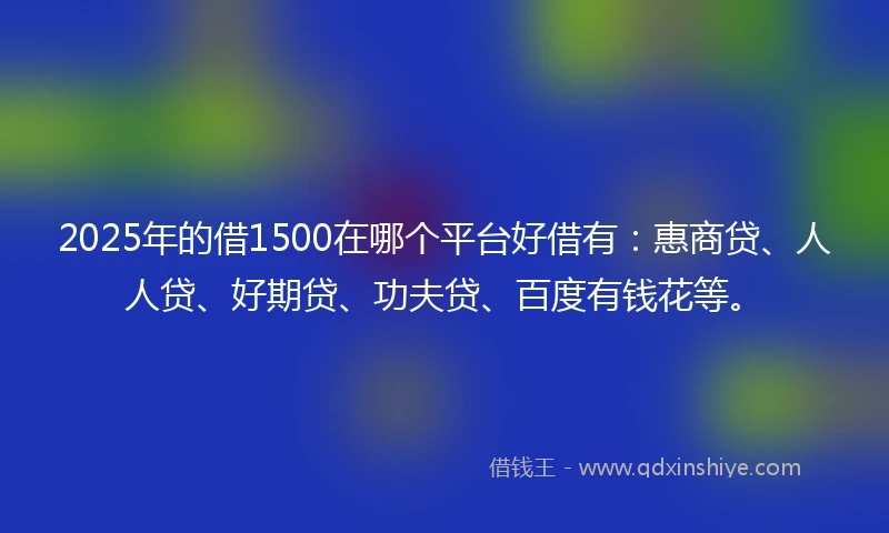 2025年的借1500在哪个平台好借有：惠商贷、人人贷、好期贷、功夫贷、百度有钱花等。