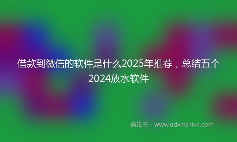 借款到微信的软件是什么2025年推荐，总结五个2024放水软件
