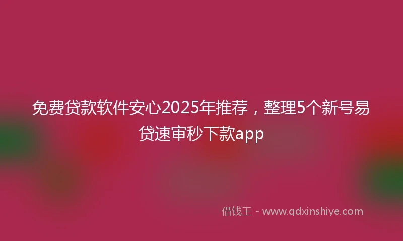免费贷款软件安心2025年推荐，整理5个新号易贷速审秒下款app