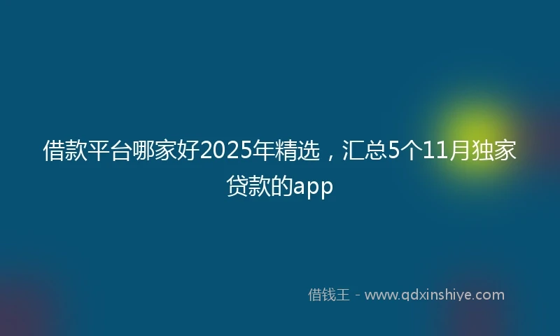 借款平台哪家好2025年精选，汇总5个11月独家贷款的app