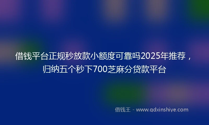 借钱平台正规秒放款小额度可靠吗2025年推荐，归纳五个秒下700芝麻分贷款平台