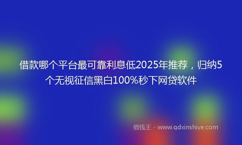 借款哪个平台最可靠利息低2025年推荐，归纳5个无视征信黑白100%秒下网贷软件