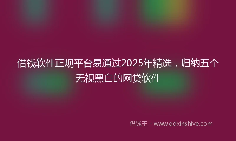 借钱软件正规平台易通过2025年精选，归纳五个无视黑白的网贷软件