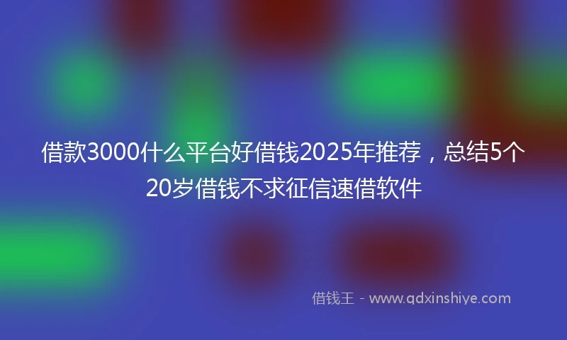 借款3000什么平台好借钱2025年推荐，总结5个20岁借钱不求征信速借软件