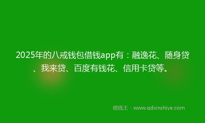 2025年的八戒钱包借钱app有：融逸花、随身贷、我来贷、百度有钱花、信用卡贷等。