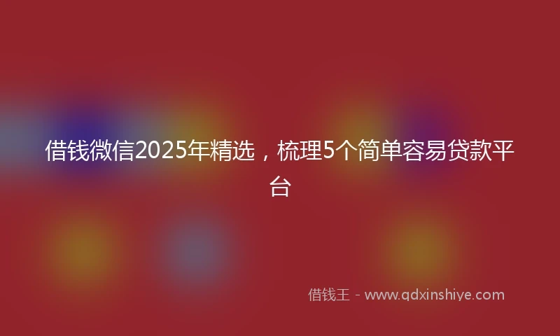 借钱微信2025年精选，梳理5个简单容易贷款平台