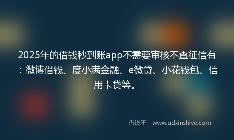 2025年的借钱秒到账app不需要审核不查征信有：微博借钱、度小满金融、e微贷、小花钱包、信用卡贷等。