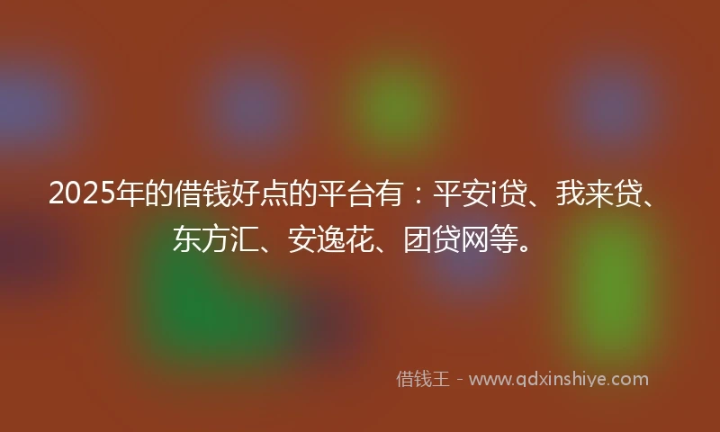 2025年的借钱好点的平台有：平安i贷、我来贷、东方汇、安逸花、团贷网等。