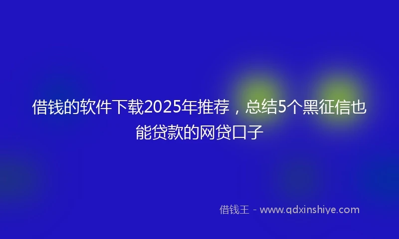 借钱的软件下载2025年推荐，总结5个黑征信也能贷款的网贷口子