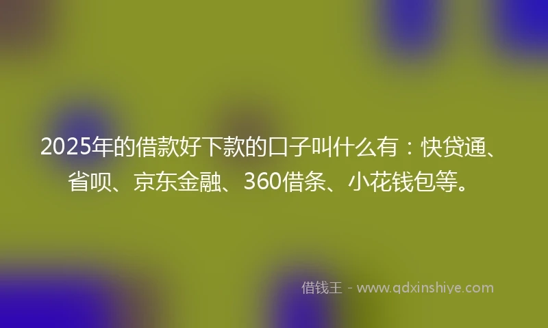 2025年的借款好下款的口子叫什么有:快贷通、省呗、京东金融、360借条、小花钱包等。