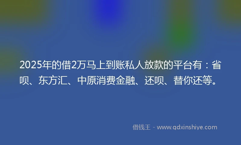 2025年的借2万马上到账私人放款的平台有:省呗、东方汇、中原消费金融、还呗、替你还等。