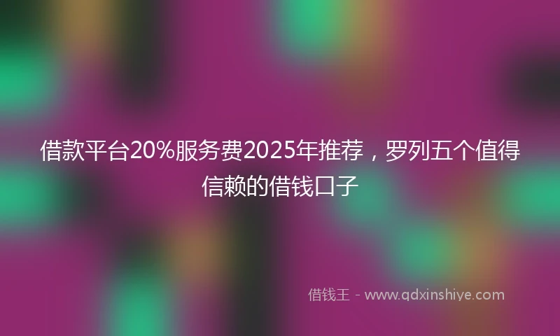 借款平台20%服务费2025年推荐，罗列五个值得信赖的借钱口子