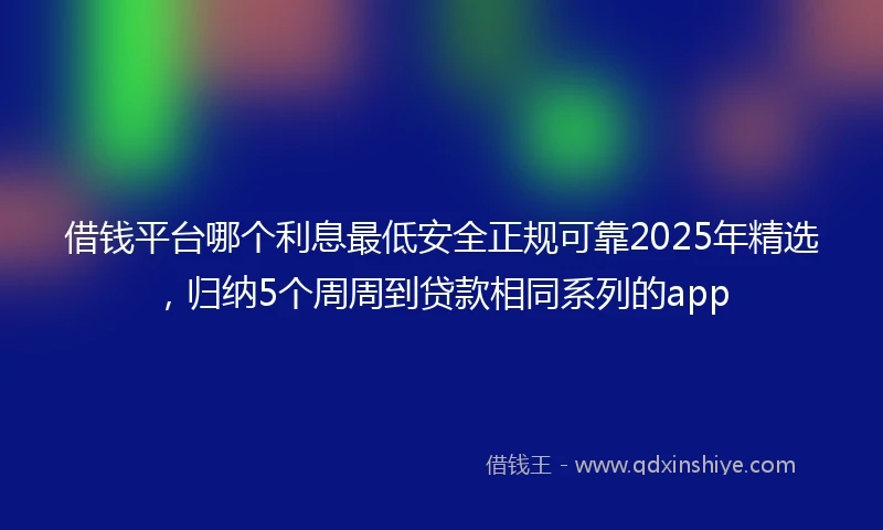 借钱平台哪个利息最低安全正规可靠2025年精选，归纳5个周周到贷款相同系列的app