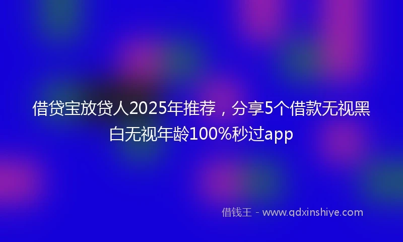 借贷宝放贷人2025年推荐，分享5个借款无视黑白无视年龄100%秒过app