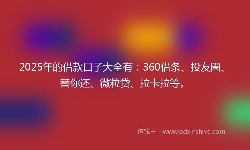 2025年的借款口子大全有：360借条、投友圈、替你还、微粒贷、拉卡拉等。