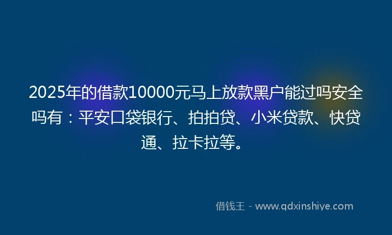 2025年的借款10000元马上放款黑户能过吗安全吗有：平安口袋银行、拍拍贷、小米贷款、快贷通、拉卡拉等。