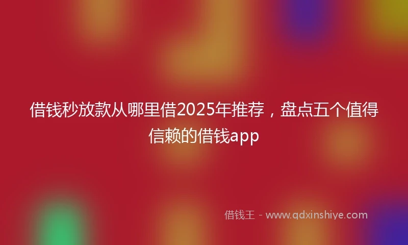 借钱秒放款从哪里借2025年推荐，盘点五个值得信赖的借钱app