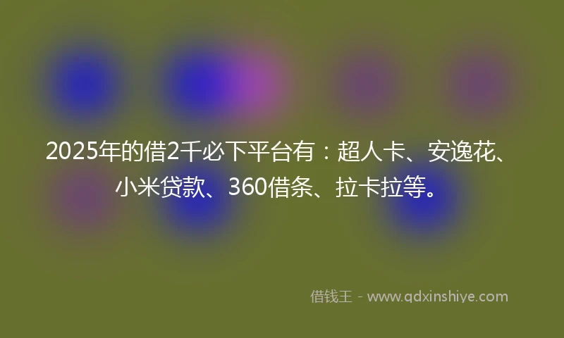 2025年的借2千必下平台有：超人卡、安逸花、小米贷款、360借条、拉卡拉等。