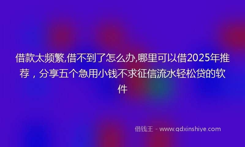 借款太频繁,借不到了怎么办,哪里可以借2025年推荐，分享五个急用小钱不求征信流水轻松贷的软件