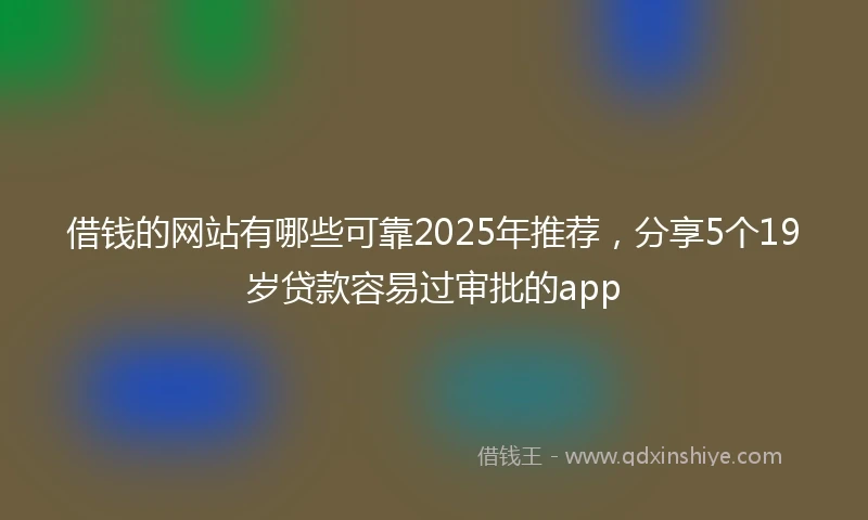 借钱的网站有哪些可靠2025年推荐，分享5个19岁贷款容易过审批的app