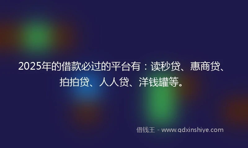 2025年的借款必过的平台有：读秒贷、惠商贷、拍拍贷、人人贷、洋钱罐等。
