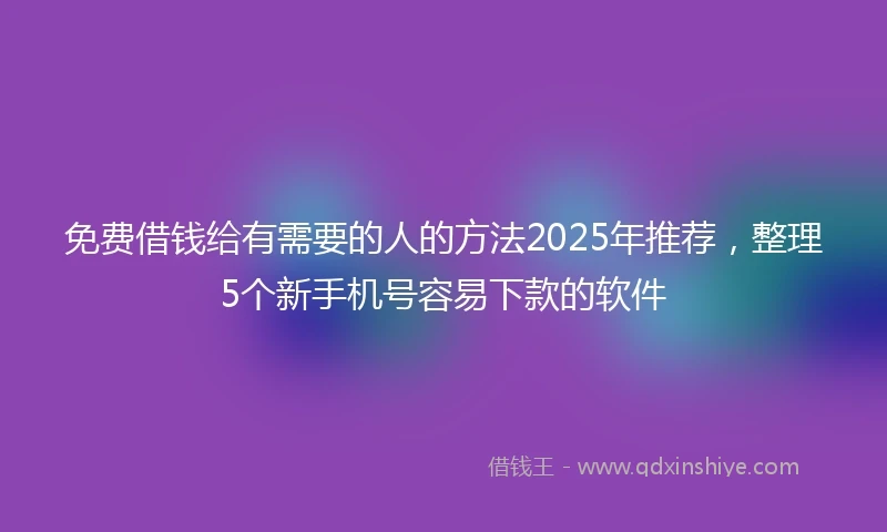 免费借钱给有需要的人的方法2025年推荐，整理5个新手机号容易下款的软件