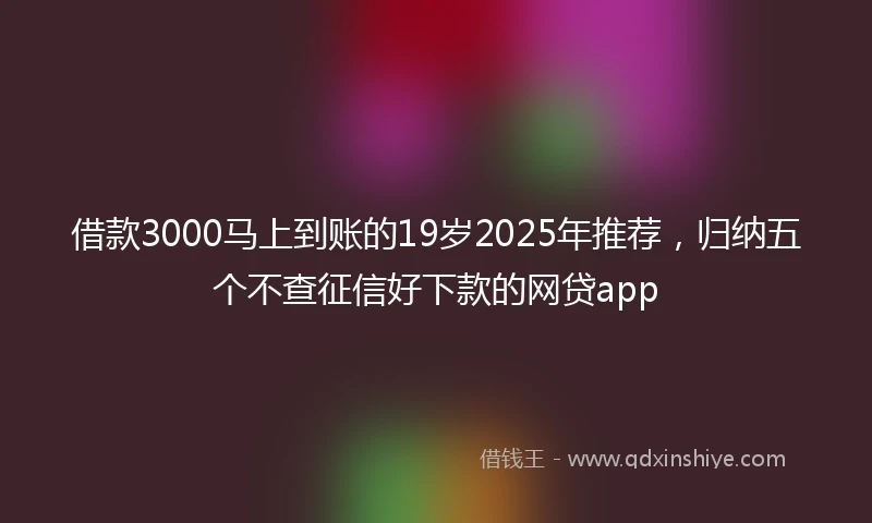 借款3000马上到账的19岁2025年推荐，归纳五个不查征信好下款的网贷app