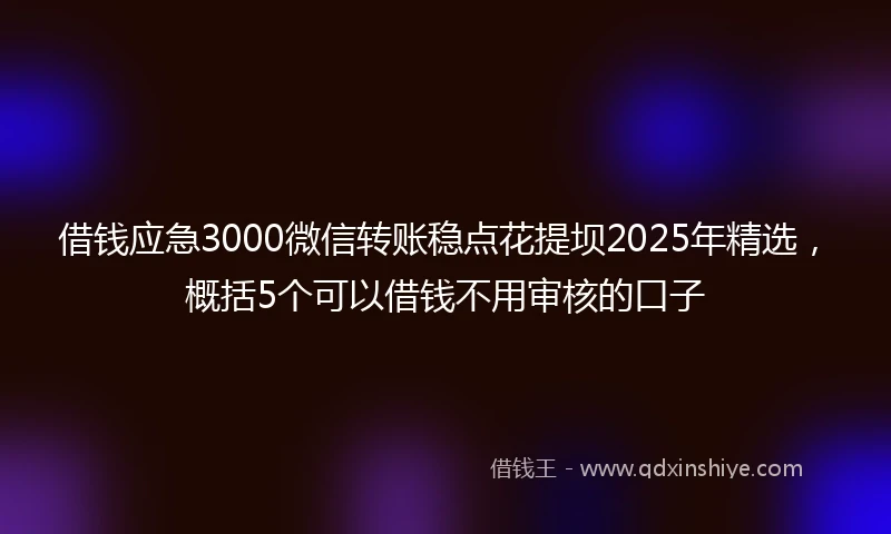 借钱应急3000微信转账稳点花提坝2025年精选，概括5个可以借钱不用审核的口子