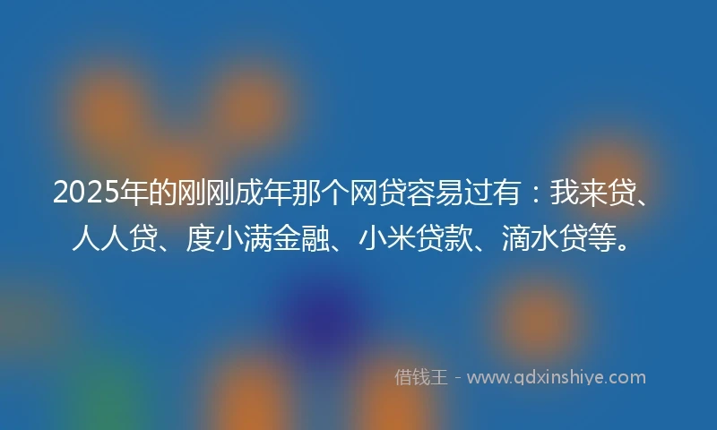 2025年的刚刚成年那个网贷容易过有：我来贷、人人贷、度小满金融、小米贷款、滴水贷等。