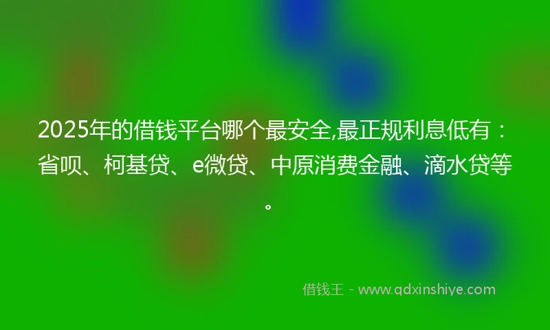 2025年的借钱平台哪个最安全,最正规利息低有：省呗、柯基贷、e微贷、中原消费金融、滴水贷等。