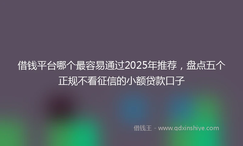 借钱平台哪个最容易通过2025年推荐，盘点五个正规不看征信的小额贷款口子