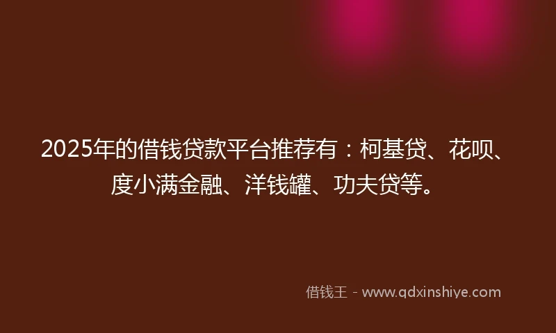 2025年的借钱贷款平台推荐有：柯基贷、花呗、度小满金融、洋钱罐、功夫贷等。