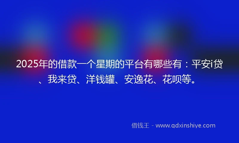 2025年的借款一个星期的平台有哪些有：平安i贷、我来贷、洋钱罐、安逸花、花呗等。