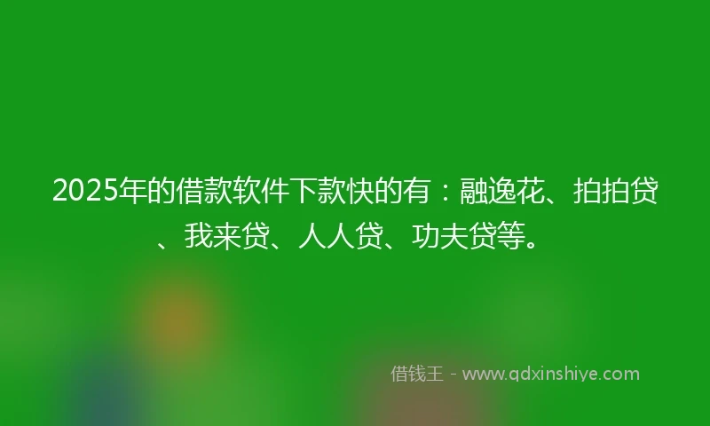 2025年的借款软件下款快的有：融逸花、拍拍贷、我来贷、人人贷、功夫贷等。