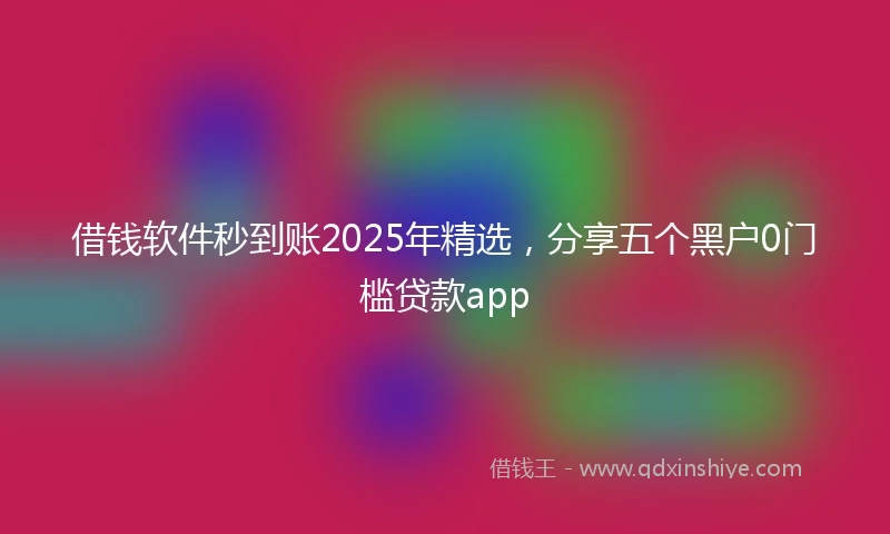 借钱软件秒到账2025年精选，分享五个黑户0门槛贷款app