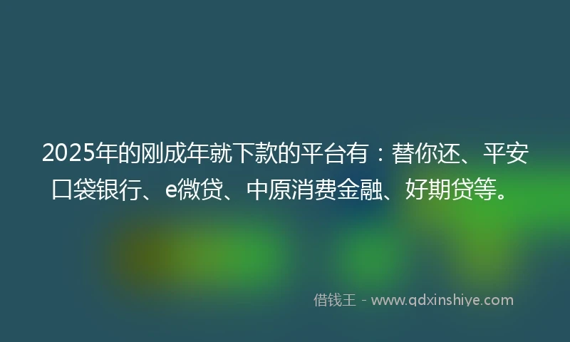 2025年的刚成年就下款的平台有：替你还、平安口袋银行、e微贷、中原消费金融、好期贷等。