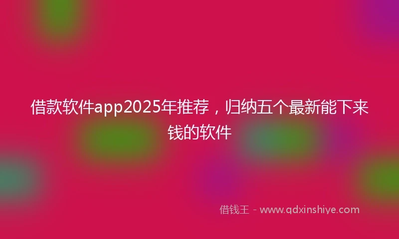 借款软件app2025年推荐，归纳五个最新能下来钱的软件