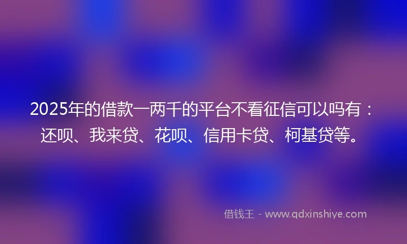 2025年的借款一两千的平台不看征信可以吗有:还呗、我来贷、花呗、信用卡贷、柯基贷等。