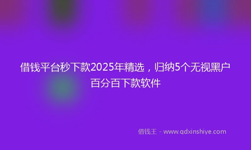 借钱平台秒下款2025年精选，归纳5个无视黑户百分百下款软件