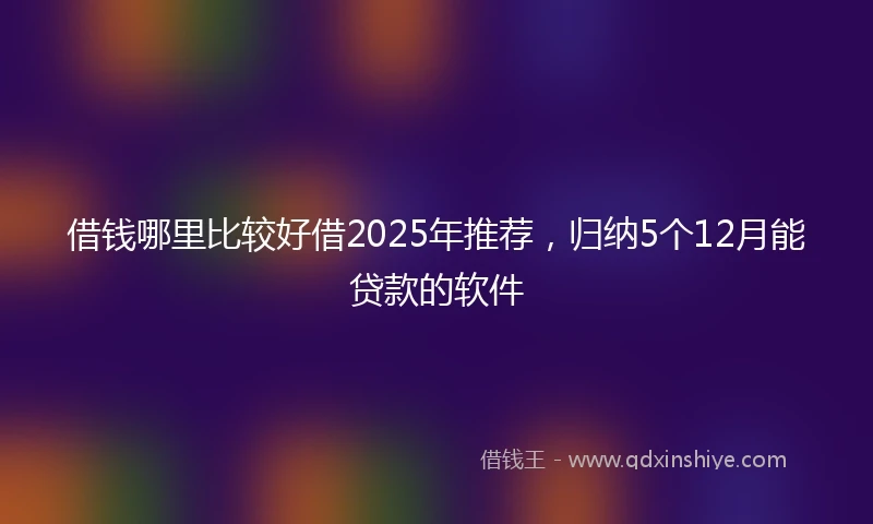 借钱哪里比较好借2025年推荐，归纳5个12月能贷款的软件