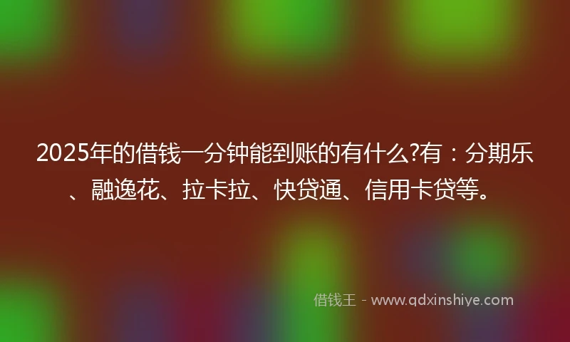 2025年的借钱一分钟能到账的有什么?有：分期乐、融逸花、拉卡拉、快贷通、信用卡贷等。