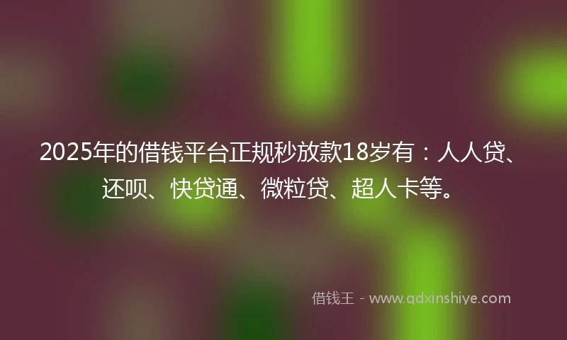 2025年的借钱平台正规秒放款18岁有：人人贷、还呗、快贷通、微粒贷、超人卡等。