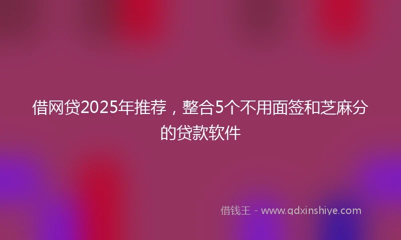 借网贷2025年推荐，整合5个不用面签和芝麻分的贷款软件