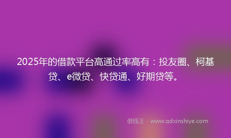 2025年的借款平台高通过率高有：投友圈、柯基贷、e微贷、快贷通、好期贷等。