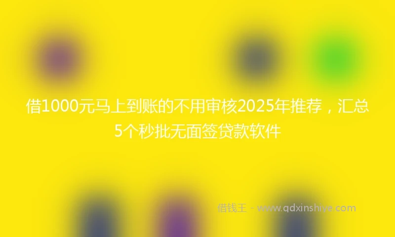 借1000元马上到账的不用审核2025年推荐，汇总5个秒批无面签贷款软件