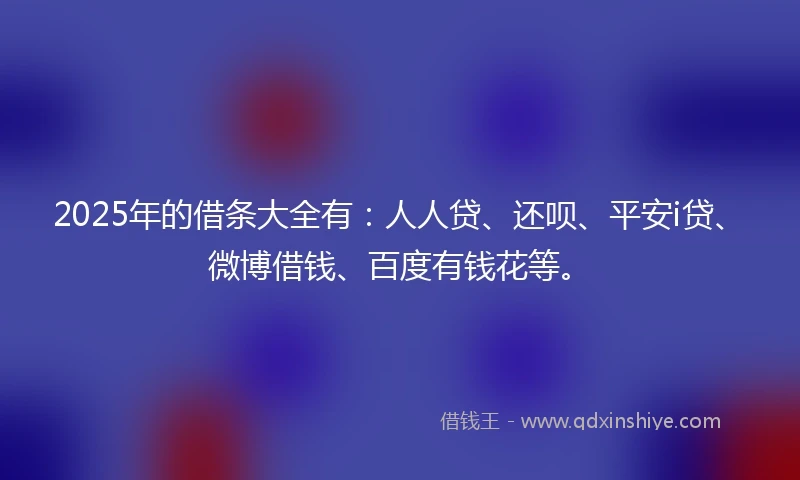 2025年的借条大全有：人人贷、还呗、平安i贷、微博借钱、百度有钱花等。