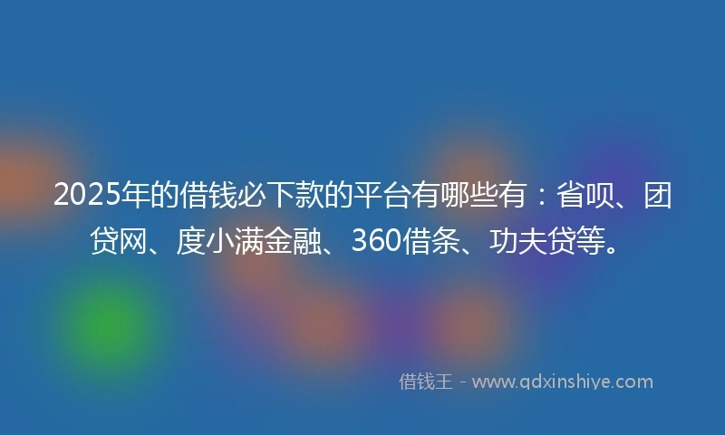 2025年的借钱必下款的平台有哪些有：省呗、团贷网、度小满金融、360借条、功夫贷等。