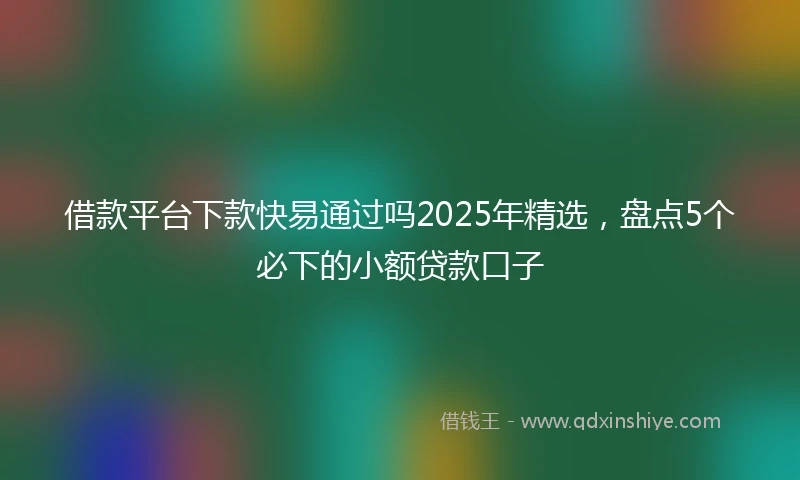 借款平台下款快易通过吗2025年精选，盘点5个必下的小额贷款口子