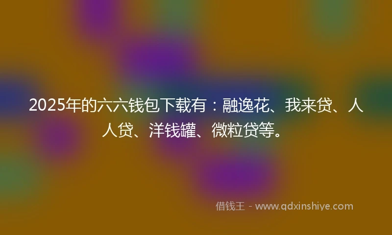 2025年的六六钱包下载有：融逸花、我来贷、人人贷、洋钱罐、微粒贷等。
