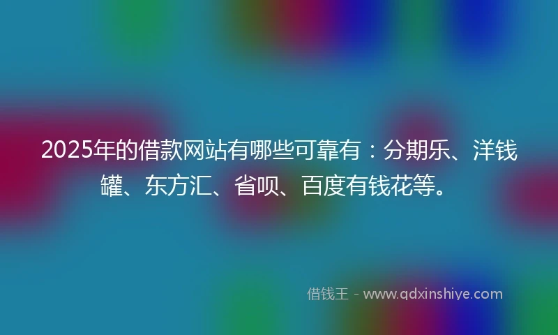 2025年的借款网站有哪些可靠有：分期乐、洋钱罐、东方汇、省呗、百度有钱花等。